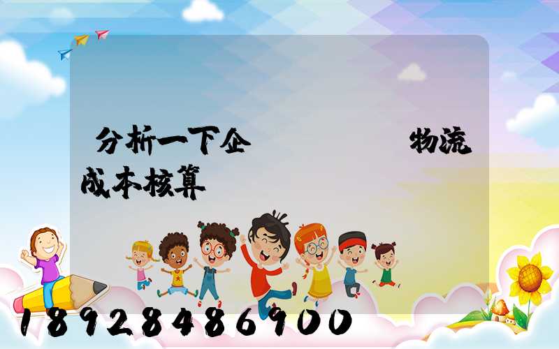 分析一下企業(yè)物流成本核算現(xiàn)狀。